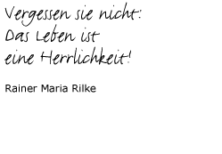 Vergessen sie nicht: Das Leben ist eine Herrlichkeit!  Rainer Maria Rilke